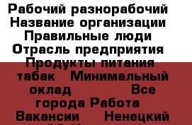 Рабочий-разнорабочий › Название организации ­ Правильные люди › Отрасль предприятия ­ Продукты питания, табак › Минимальный оклад ­ 30 000 - Все города Работа » Вакансии   . Ненецкий АО,Индига п.